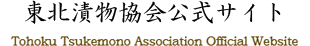 東北漬物協会公式サイト。東北漬物協会は、青森、秋田、山形、宮城、福島、各県の漬物組合の代表が加盟する団体です。東北の代表的なお漬物や本会の活動をご紹介しています。